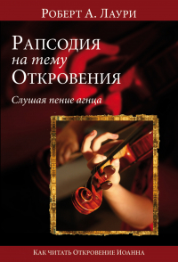 Роберт А. Лаури - Рапсодия на тему Откровения. Слушая пение Агнца. Как читать Откровение Иоанна Богослова