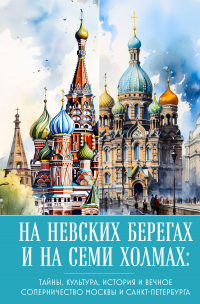 А. Н. Николаева - На невских берегах и на семи холмах. Тайны, культура, история и вечное соперничество Москвы и Санкт-Петербурга