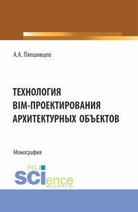 Александр Александрович Плешивцев - Технология BIM-проектирования архитектурных объектов. (Аспирантура, Бакалавриат, Магистратура). Монография.