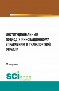  - Институциональный подход к инновационному управлению в транспортной отрасли. (Аспирантура, Бакалавриат, Магистратура). Монография.