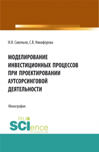  - Моделирование инвестиционных процессов при проектировании аутсорсинговой деятельности. (Аспирантура, Бакалавриат, Магистратура). Монография.
