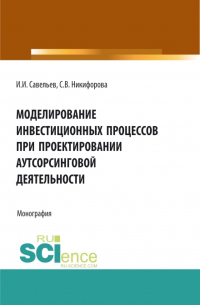  - Моделирование инвестиционных процессов при проектировании аутсорсинговой деятельности. (Аспирантура, Бакалавриат, Магистратура). Монография.