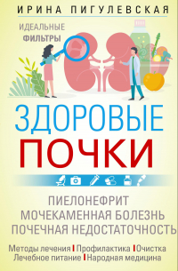 Ирина Пигулевская - Здоровые почки. Идеальные фильтры. Нефрит. Нефроз. Мочекаменная болезнь. Почечная недостаточность…