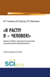  - Я расту! Я – Человек! . Диалоги о Ребёнке в пространстве воспитания и дополнительного образования детей. (Аспирантура). Учебно-методическое пособие