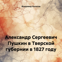 Владимир Иванович Колосов - Александр Сергеевич Пушкин в Тверской губернии в 1827 году