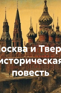  - Москва и Тверь: историческая повесть