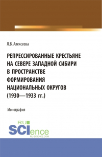 Любовь Алексеева - Репрессированные крестьяне на Севере Западной Сибири в пространстве формирования национальных округов (1930-1933 гг. ). (Аспирантура, Бакалавриат, Магистратура). Монография.