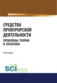  - Средства прокурорской деятельности. Проблемы теории и практики. (Адъюнктура, Аспирантура, Бакалавриат, Магистратура, Специалитет). Монография.