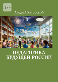 Андрей Хуторской - Педагогика будущей России
