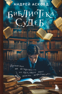Андрей Асковд - Библиотека судеб. Прошлое не исправить, но будущее ещё можно переписать