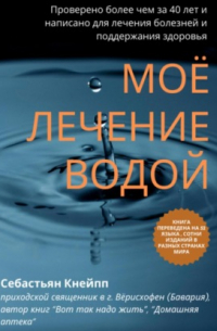 Себастьян Кнейпп - Моё лечение водой. Проверено более чем за 40 лет и написано для лечения болезней и поддержания здоровья