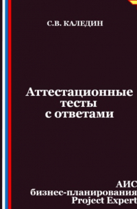 Сергей Каледин - Аттестационные тесты с ответами. АИС бизнес-планирования Project Expert