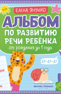 Елена Янушко - Альбом по развитию речи ребёнка. От рождения до 1 года