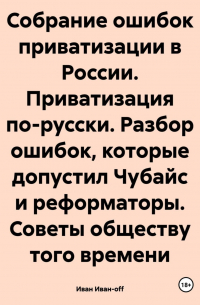 Иван Иван-off - Собрание ошибок приватизации в России. Приватизация по-русски. Разбор ошибок, которые допустил Чубайс и реформаторы. Советы обществу того времени