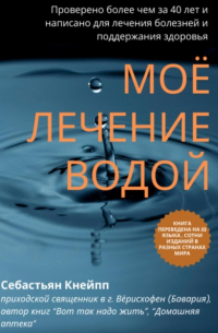 Себастьян Кнейпп - Моё лечение водой. Проверено более чем за 40 лет и написано для лечения болезней и поддержания здоровья