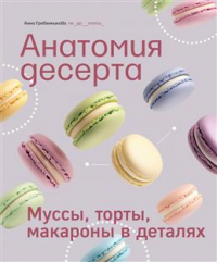 Анна Гребенникова - Анатомия десерта. Муссы, торты, макароны в деталях