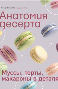 Анна Гребенникова - Анатомия десерта. Муссы, торты, макароны в деталях
