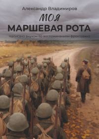 Александр Владимиров - Моя маршевая рота. Написано внуком по воспоминаниям фронтовика