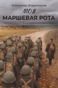 Александр Владимиров - Моя маршевая рота. Написано внуком по воспоминаниям фронтовика