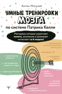 Антон Могучий - Умные тренировки мозга по системе Патрика Келли. Методика, которая укрепляет память, внимание и развивает интеллект за 6 недель!