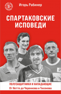Игорь Рабинер - Спартаковские исповеди. От Нетто до Черенкова и Тихонова. Полузащитники и нападающие