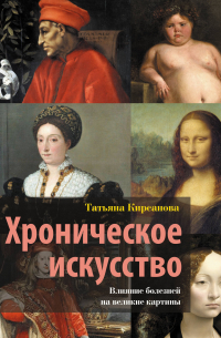Кирсанова Татьяна Валерьевна - Хроническое искусство. Влияние болезней на великие картины