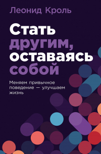 Леонид Кроль - Стать другим, оставаясь собой: Меняем привычное поведение — улучшаем жизнь