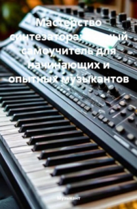 Музыкант - Мастерство синтезатора: полный самоучитель для начинающих и опытных музыкантов