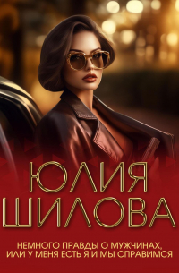 Юлия Шилова - Немного правды о мужчинах, или У меня есть я и мы справимся