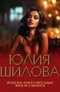 Юлия Шилова - Эгоистка, или Я у него одна, жена не считается
