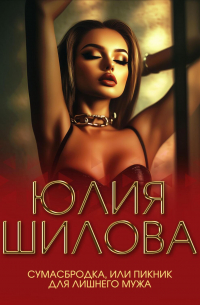Юлия Шилова - Сумасбродка, или Пикник для лишнего мужа