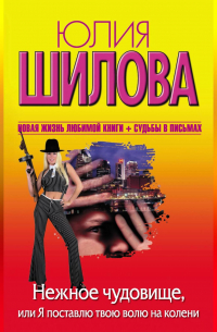 Юлия Шилова - Нежное чудовище, или Я поставлю твою волю на колени