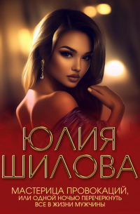 Юлия Шилова - Мастерица провокаций, или Одной ночью перечеркнуть все в жизни мужчины