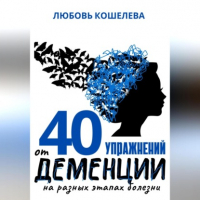 Любовь Васильевна Кошелева - 40 упражнений от деменции на разных этапах болезни