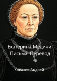 Андрей Ковалев - Екатерина Медичи. Письма. Перевод