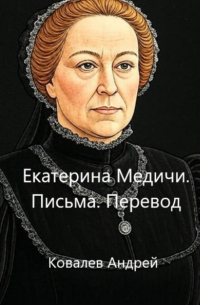 Андрей Ковалев - Екатерина Медичи. Письма. Перевод