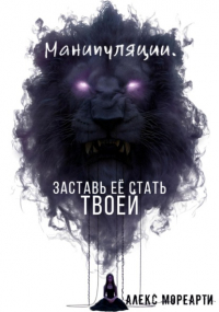 Алекс Мореарти - Манипуляции. Заставь ЕЕ стать ТВОЕЙ
