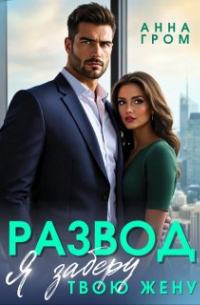 Анна Гром - Развод. Я заберу твою жену