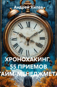 Андрей Хилев - ХРОНОХАКИНГ. 55 ПРИЕМОВ ТАЙМ-МЕНЕДЖМЕТА