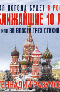 Генадий Разумов - Какая погода будет в России в ближайшие 10 лет, или Во власти трех стихий