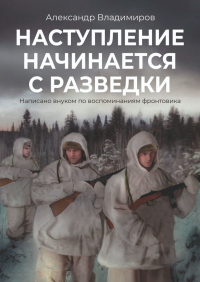 Александр Владимиров - Наступление начинается с разведки. Написано внуком по воспоминаниям фронтовика