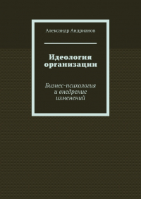 Александр Андрианов - Идеология организации. Бизнес-психология и внедрение изменений