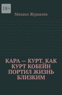 Михаил Журавлев - Кара – Курт. Как Курт Кобейн портил жизнь близким