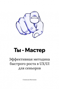 Станислав Молчанов - Ты – Мастер. Эффективная методика быстрого роста в UX UI для сеньоров
