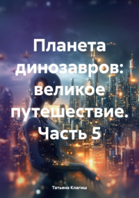 Татьяна Клагиш - Планета динозавров: великое путешествие. Часть 5