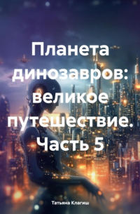 Татьяна Клагиш - Планета динозавров: великое путешествие. Часть 5