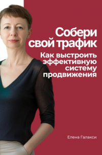 Елена Галакси - Собери свой трафик. Как выстроить эффективную систему продвижения
