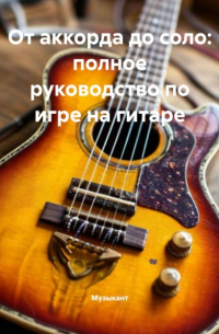 Музыкант - От аккорда до соло: полное руководство по игре на гитаре