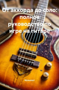 Музыкант - От аккорда до соло: полное руководство по игре на гитаре
