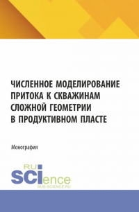  - Численное моделирование притока к скважинам сложной геометрии в продуктивном пласте. (Аспирантура, Бакалавриат, Магистратура). Монография.